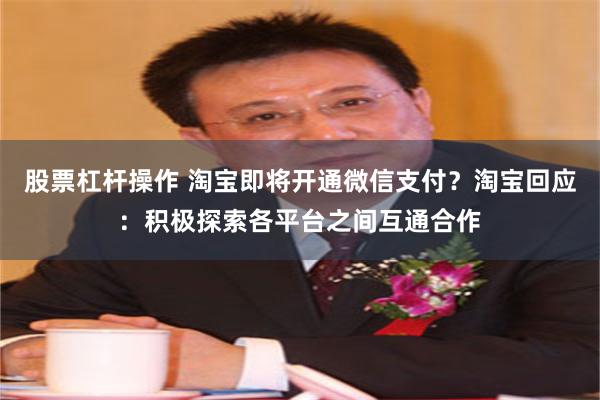 股票杠杆操作 淘宝即将开通微信支付？淘宝回应：积极探索各平台之间互通合作