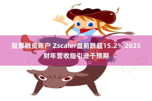 股票融资账户 Zscaler盘前跌超15.2% 2025财年营收指引逊于预期