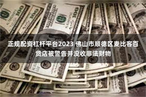 正规配资杠杆平台2023 佛山市顺德区麦比客百货店被警告并没收非法财物