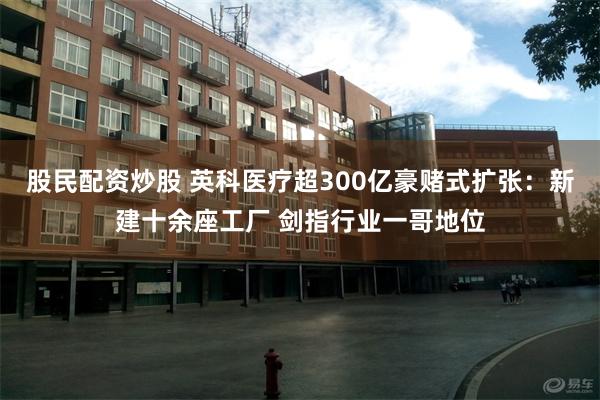 股民配资炒股 英科医疗超300亿豪赌式扩张：新建十余座工厂 剑指行业一哥地位