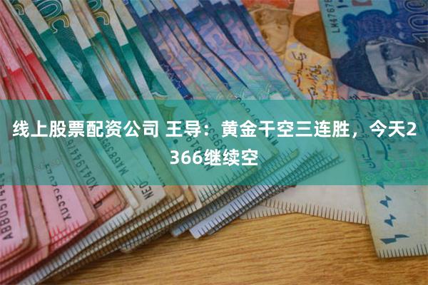 线上股票配资公司 王导：黄金干空三连胜，今天2366继续空