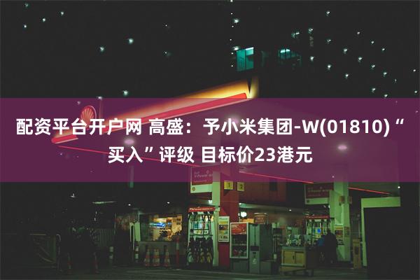 配资平台开户网 高盛：予小米集团-W(01810)“买入”评级 目标价23港元