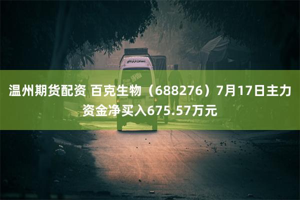 温州期货配资 百克生物（688276）7月17日主力资金净买入675.57万元