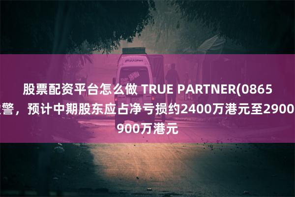 股票配资平台怎么做 TRUE PARTNER(08657)发盈警，预计中期股东应占净亏损约2400万港元至2900万港元