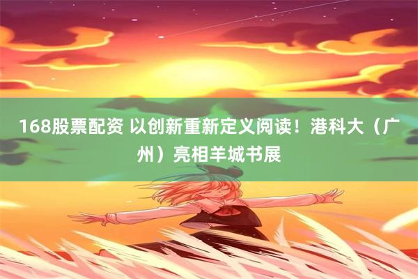 168股票配资 以创新重新定义阅读！港科大（广州）亮相羊城书展