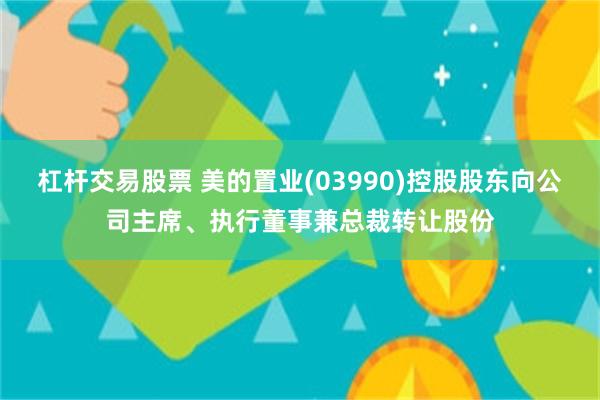 杠杆交易股票 美的置业(03990)控股股东向公司主席、执行董事兼总裁转让股份