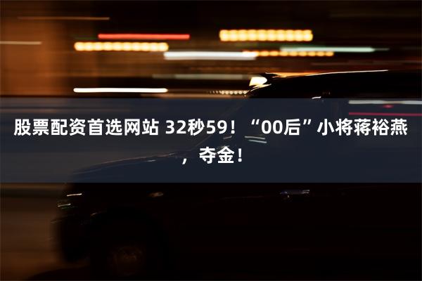 股票配资首选网站 32秒59！“00后”小将蒋裕燕，夺金！