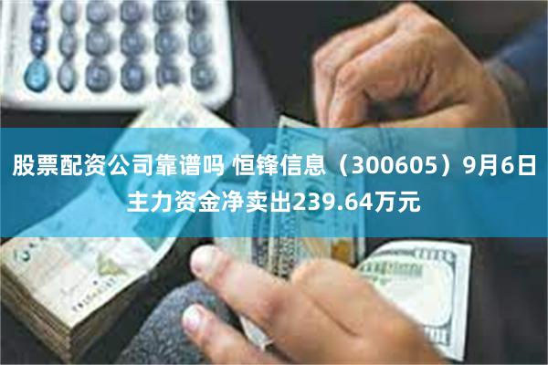 股票配资公司靠谱吗 恒锋信息（300605）9月6日主力资金净卖出239.64万元