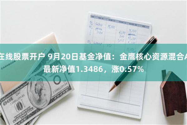 在线股票开户 9月20日基金净值：金鹰核心资源混合A最新净值1.3486，涨0.57%