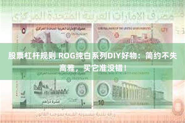 股票杠杆规则 ROG纯白系列DIY好物：简约不失高雅，买它准没错！