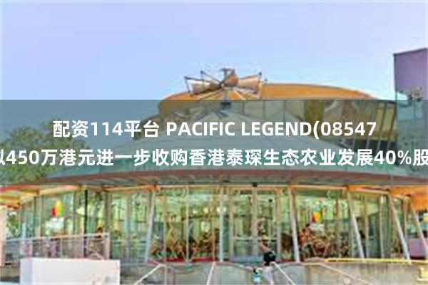 配资114平台 PACIFIC LEGEND(08547)拟450万港元进一步收购香港泰琛生态农业发展40%股权