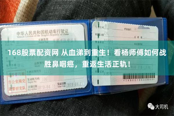 168股票配资网 从血涕到重生！看杨师傅如何战胜鼻咽癌，重返生活正轨！