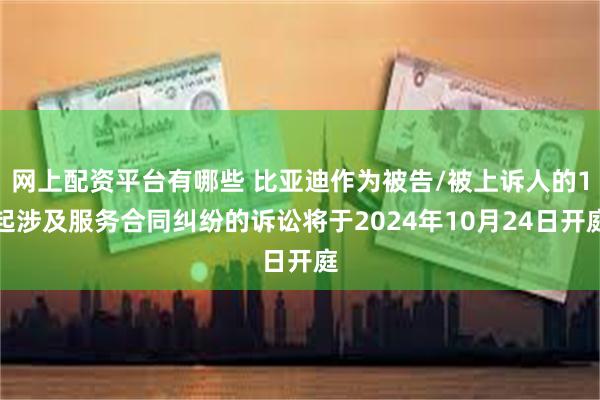 网上配资平台有哪些 比亚迪作为被告/被上诉人的1起涉及服务合同纠纷的诉讼将于2024年10月24日开庭