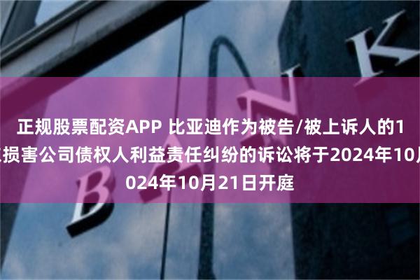 正规股票配资APP 比亚迪作为被告/被上诉人的1起涉及股东损害公司债权人利益责任纠纷的诉讼将于2024年10月21日开庭