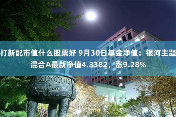 打新配市值什么股票好 9月30日基金净值：银河主题混合A最新净值4.3382，涨9.28%