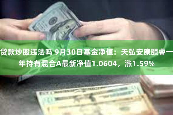 贷款炒股违法吗 9月30日基金净值：天弘安康颐睿一年持有混合A最新净值1.0604，涨1.59%