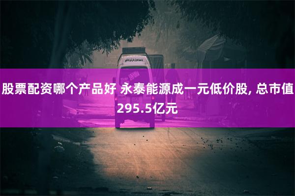 股票配资哪个产品好 永泰能源成一元低价股, 总市值295.5亿元