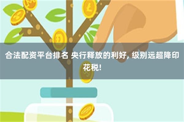 合法配资平台排名 央行释放的利好, 级别远超降印花税!