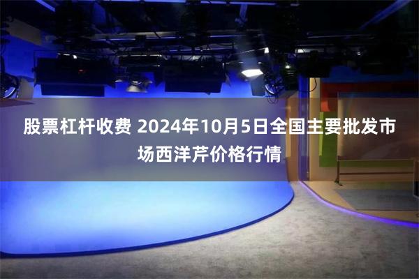 股票杠杆收费 2024年10月5日全国主要批发市场西洋芹价格行情