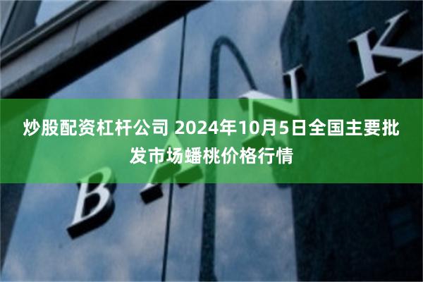 炒股配资杠杆公司 2024年10月5日全国主要批发市场蟠桃价格行情