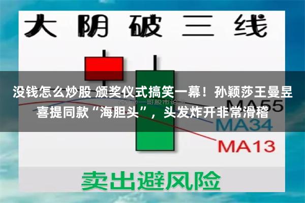 没钱怎么炒股 颁奖仪式搞笑一幕！孙颖莎王曼昱喜提同款“海胆头”，头发炸开非常滑稽