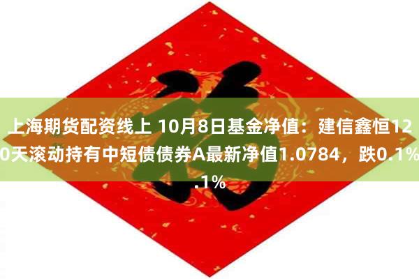 上海期货配资线上 10月8日基金净值：建信鑫恒120天滚动持有中短债债券A最新净值1.0784，跌0.1%