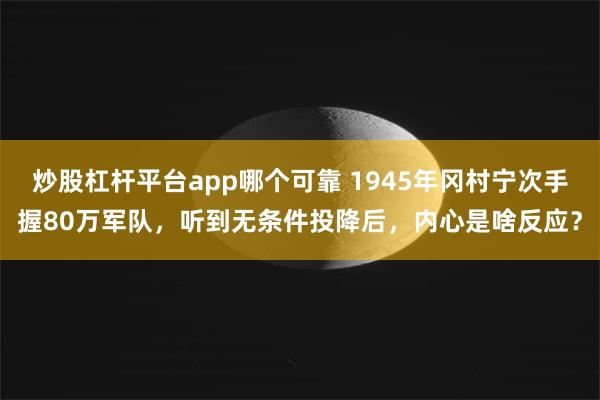 炒股杠杆平台app哪个可靠 1945年冈村宁次手握80万军队，听到无条件投降后，内心是啥反应？