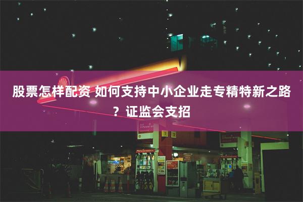 股票怎样配资 如何支持中小企业走专精特新之路？证监会支招