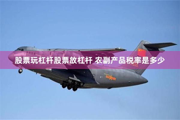 股票玩杠杆股票放杠杆 农副产品税率是多少