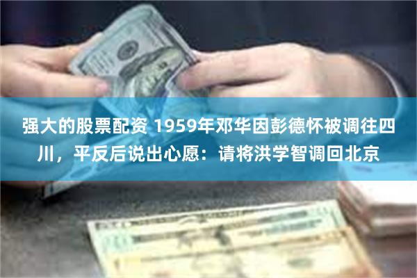 强大的股票配资 1959年邓华因彭德怀被调往四川，平反后说出心愿：请将洪学智调回北京