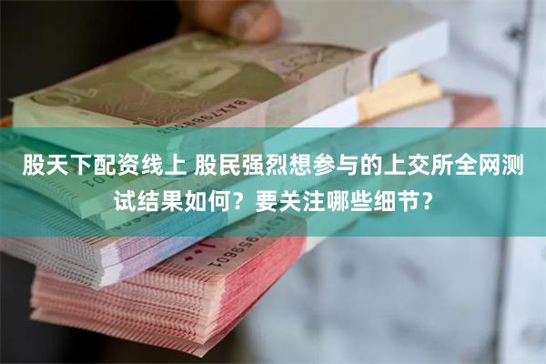 股天下配资线上 股民强烈想参与的上交所全网测试结果如何？要关注哪些细节？