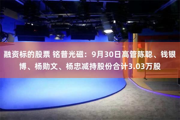 融资标的股票 铭普光磁：9月30日高管陈聪、钱银博、杨勋文、杨忠减持股份合计3.03万股