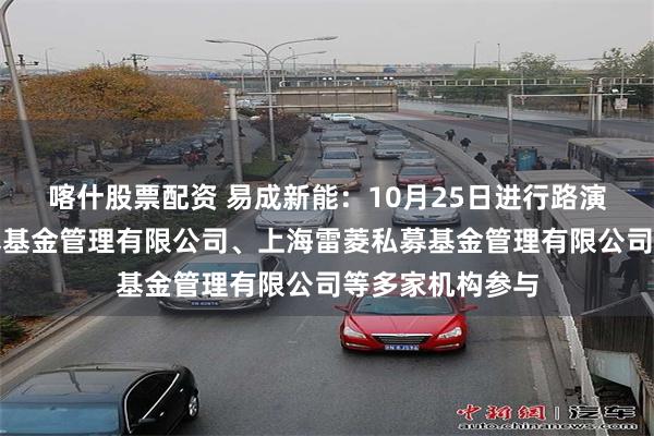 喀什股票配资 易成新能：10月25日进行路演，上海景行私募基金管理有限公司、上海雷菱私募基金管理有限公司等多家机构参与