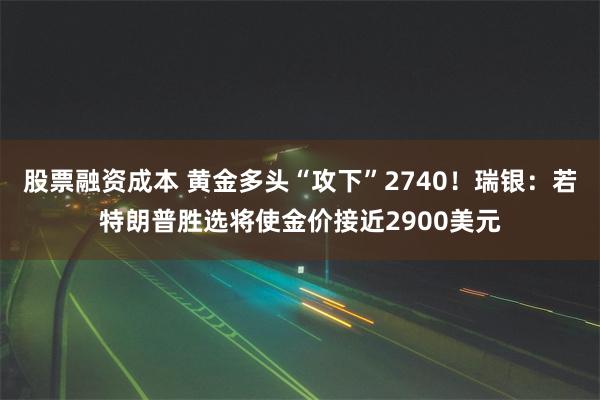 股票融资成本 黄金多头“攻下”2740！瑞银：若特朗普胜选将使金价接近2900美元