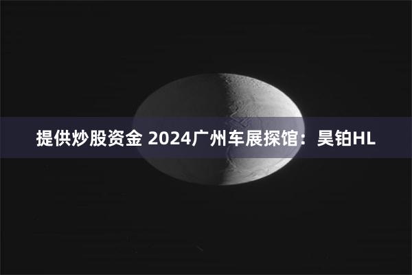 提供炒股资金 2024广州车展探馆：昊铂HL