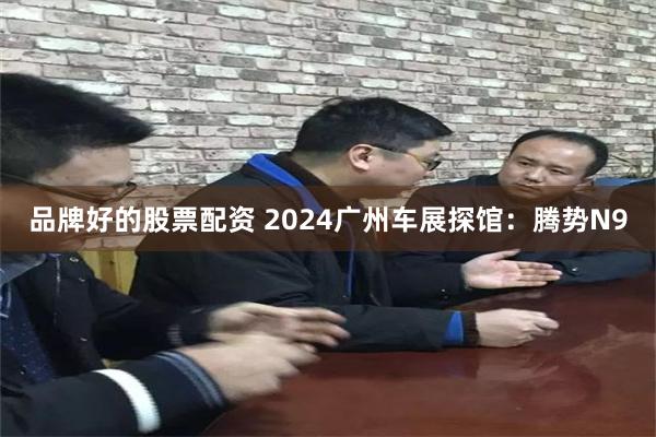 品牌好的股票配资 2024广州车展探馆：腾势N9