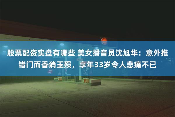 股票配资实盘有哪些 美女播音员沈旭华：意外推错门而香消玉殒，享年33岁令人悲痛不已