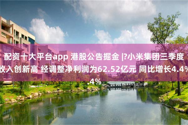 配资十大平台app 港股公告掘金 |?小米集团三季度收入创新高 经调整净利润为62.52亿元 同比增长4.4%