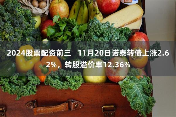 2024股票配资前三   11月20日诺泰转债上涨2.62%，转股溢价率12.36%