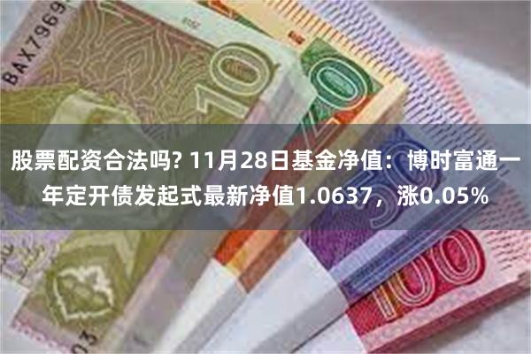 股票配资合法吗? 11月28日基金净值：博时富通一年定开债发起式最新净值1.0637，涨0.05%