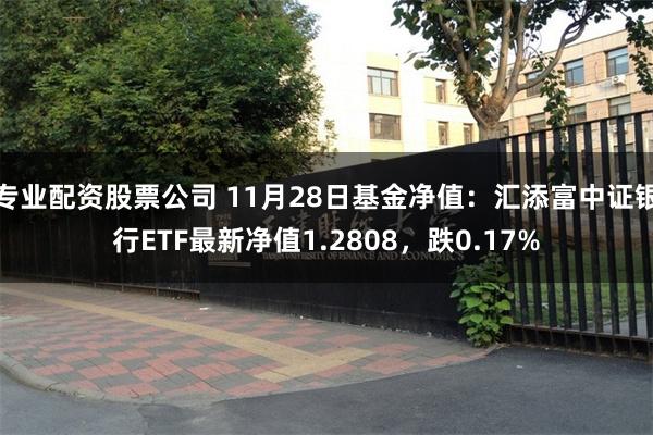 专业配资股票公司 11月28日基金净值：汇添富中证银行ETF最新净值1.2808，跌0.17%