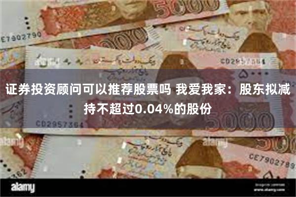 证券投资顾问可以推荐股票吗 我爱我家：股东拟减持不超过0.04%的股份