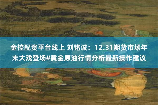 金控配资平台线上 刘铭诚：12.31期货市场年末大戏登场#黄金原油行情分析最新操作建议