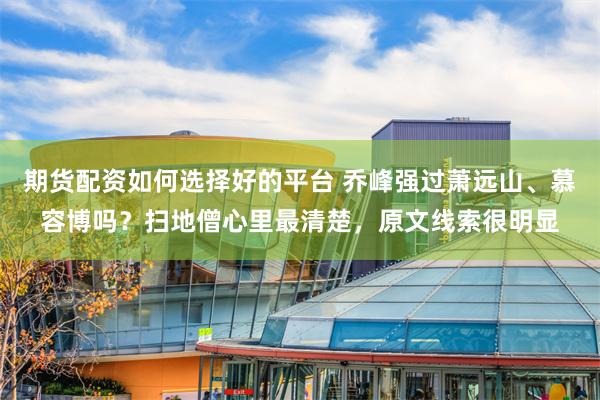 期货配资如何选择好的平台 乔峰强过萧远山、慕容博吗？扫地僧心里最清楚，原文线索很明显