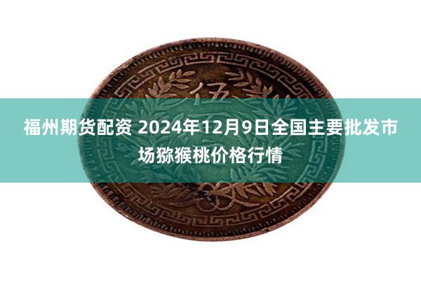 福州期货配资 2024年12月9日全国主要批发市场猕猴桃价格行情