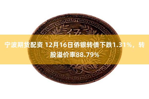 宁波期货配资 12月16日侨银转债下跌1.31%，转股溢价率88.79%