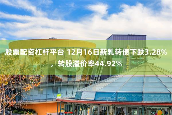 股票配资杠杆平台 12月16日新乳转债下跌3.28%，转股溢价率44.92%