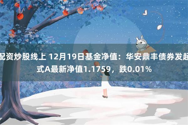 配资炒股线上 12月19日基金净值：华安鼎丰债券发起式A最新净值1.1759，跌0.01%