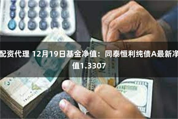 配资代理 12月19日基金净值：同泰恒利纯债A最新净值1.3307