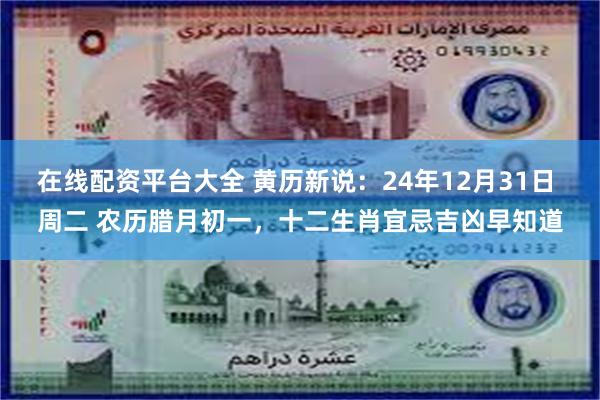 在线配资平台大全 黄历新说：24年12月31日 周二 农历腊月初一，十二生肖宜忌吉凶早知道